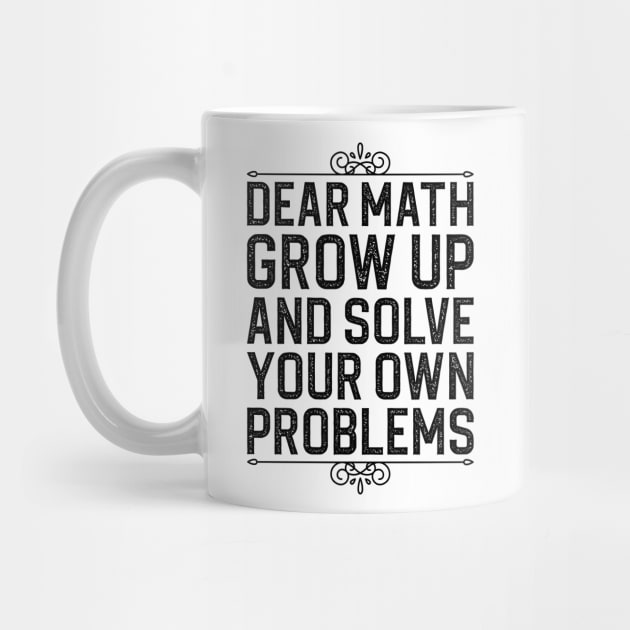 Dear Math Grow Up And Solve Your Own Problems by DragonTees